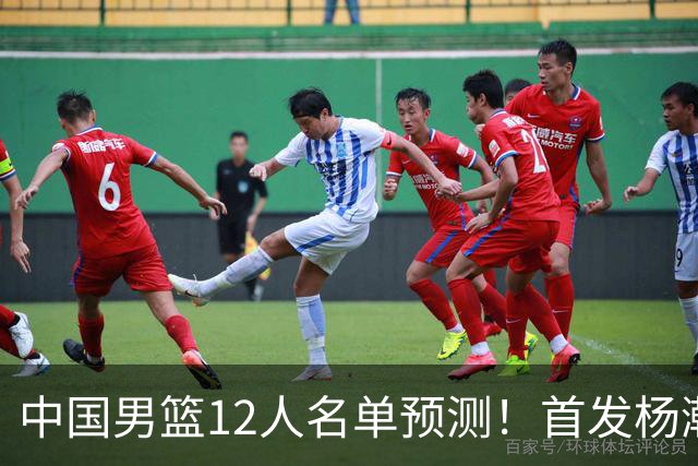 中国男篮12人名单预测！首发杨瀚森王俊杰继伟领衔，内线锋线很强