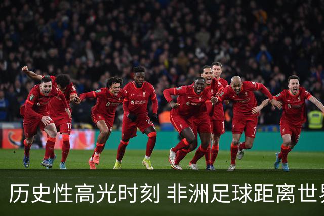 历史性高光时刻 非洲足球距离世界杯冠军还有多远？