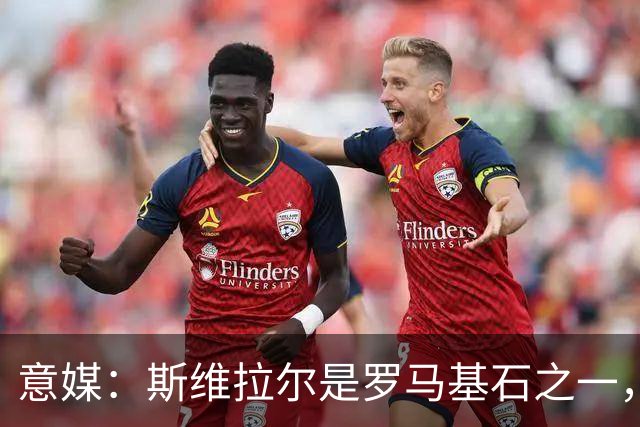 意媒：斯维拉尔是罗马基石之一，低于6000万欧罗马管理层无意谈判