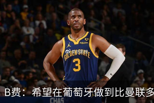 B费：希望在葡萄牙做到比曼联多一倍的事 最重要的全队团结一致