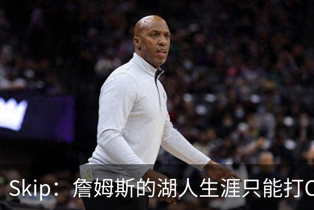 Skip：詹姆斯的湖人生涯只能打C 没法在这里退役他内心很煎熬